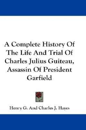 A Complete History of the Life and Trial of Charles Julius Guiteau, Assassin of President Garfield