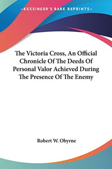 The Victoria Cross, an Official Chronicle of the Deeds of Personal Valor Achieved During the Presence of the Enemy