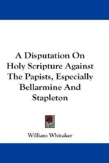Disputation On Holy Scripture Against The Papists, Especially Bellarmine And Stapleton