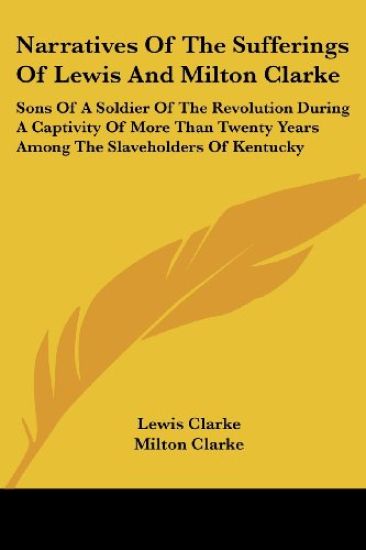 Narratives Of The Sufferings Of Lewis And Milton Clarke: Sons Of A Soldier Of The Revolution During A Captivity Of More Than Twenty Years Among The Slaveholders Of Kentucky