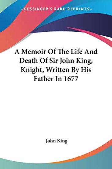 A Memoir of the Life and Death of Sir John King, Knight, Written by His Father in 1677
