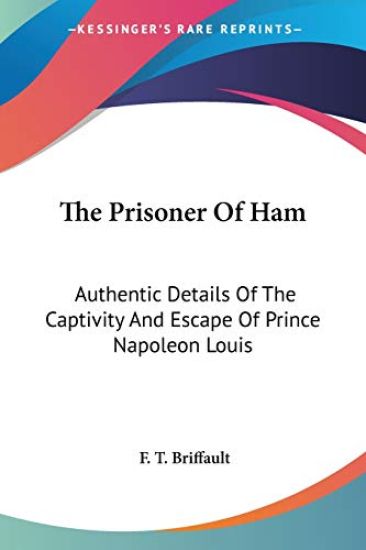 The Prisoner Of Ham: Authentic Details Of The Captivity And Escape Of Prince Napoleon Louis