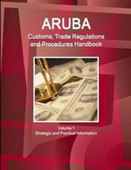 Aruba Customs, Trade Regulations and Procedures Handbook Volume 1 Strategic and Practical Information