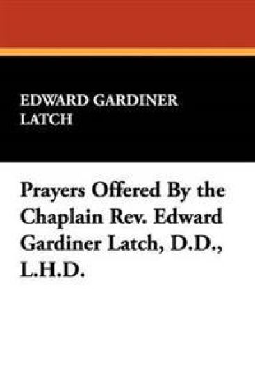 Prayers Offered By the Chaplain Rev. Edward Gardiner Latch, D.D., L.H.D.