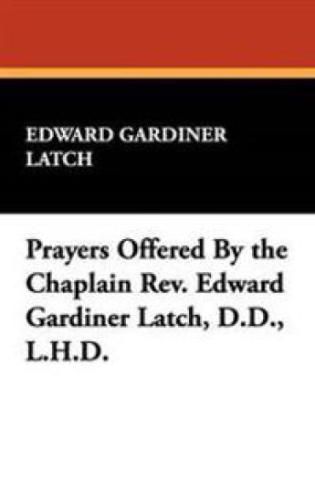 Prayers Offered By the Chaplain Rev. Edward Gardiner Latch, D.D., L.H.D.