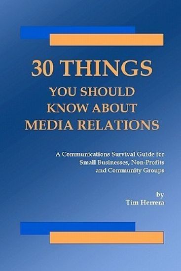 30 Things You Should Know About Media Relations: A Communications Survival Guide For Small Businesses, Non-Profits And Community Groups