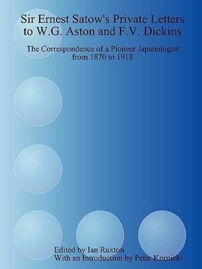 Sir Ernest Satow's Private Letters to W.G. Aston and F.V. Dickins: the Correspondence of a Pioneer Japanologist from 1870 to 1918