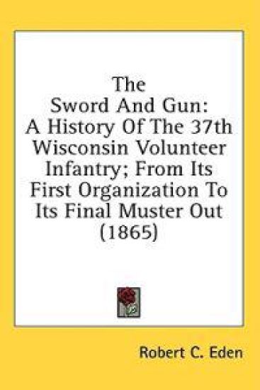 The Sword And Gun: A History Of The 37th Wisconsin Volunteer Infantry; From Its First Organization To Its Final Muster Out (1865)