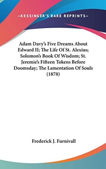 Adam Davy's Five Dreams About Edward II; The Life Of St. Alexius; Solomon's Book Of Wisdom; St. Jeremie's Fifteen Tokens Before Doomsday; The Lamentation Of Souls (1878)