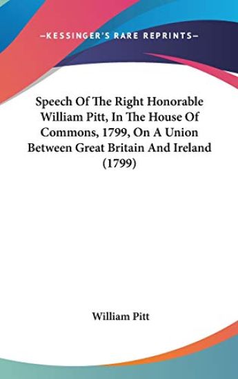 Speech Of The Right Honorable William Pitt, In The House Of Commons, 1799, On A Union Between Great Britain And Ireland (1799)
