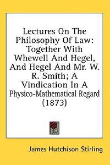 Lectures On The Philosophy Of Law: Together With Whewell And Hegel, And Hegel And Mr. W. R. Smith; A Vindication In A Physico-Mathematical Regard (187