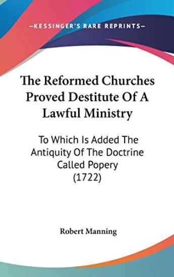 The Reformed Churches Proved Destitute Of A Lawful Ministry: To Which Is Added The Antiquity Of The Doctrine Called Popery (1722)