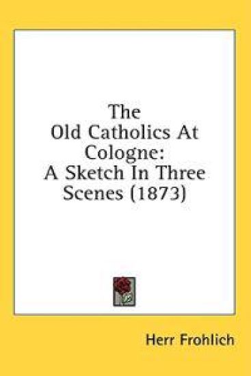 The Old Catholics At Cologne: A Sketch In Three Scenes (1873)