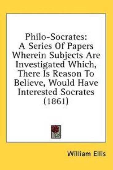 Philo-Socrates: A Series Of Papers Wherein Subjects Are Investigated Which, There Is Reason To Believe, Would Have Interested Socrates (1861)