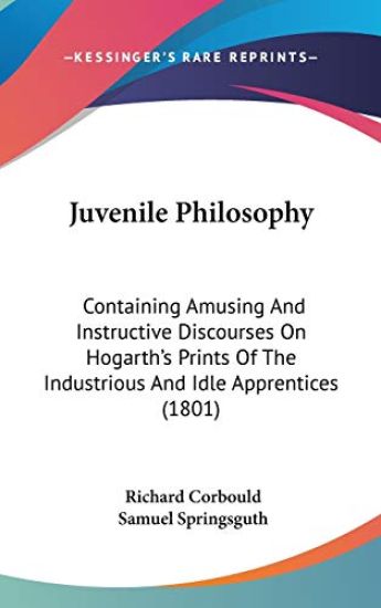 Juvenile Philosophy: Containing Amusing And Instructive Discourses On Hogarth's Prints Of The Industrious And Idle Apprentices (1801)