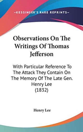 Observations On The Writings Of Thomas Jefferson: With Particular Reference To The Attack They Contain On The Memory Of The Late Gen. Henry Lee (1832)