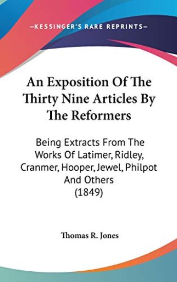 An Exposition Of The Thirty Nine Articles By The Reformers: Being Extracts From The Works Of Latimer, Ridley, Cranmer, Hooper, Jewel, Philpot And Othe