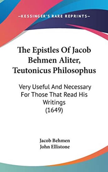 The Epistles Of Jacob Behmen Aliter, Teutonicus Philosophus: Very Useful And Necessary For Those That Read His Writings (1649)