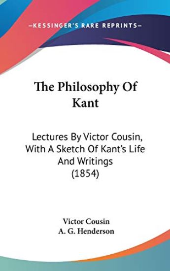 The Philosophy Of Kant: Lectures By Victor Cousin, With A Sketch Of Kant's Life And Writings (1854)