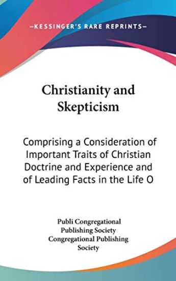 Christianity And Skepticism: Comprising A Consideration Of Important Traits Of Christian Doctrine And Experience And Of Leading Facts In The Life Of C