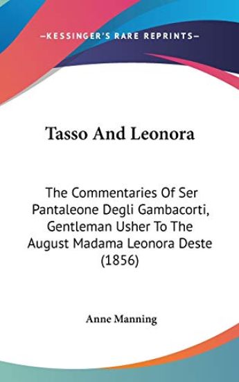 Tasso And Leonora: The Commentaries Of Ser Pantaleone Degli Gambacorti, Gentleman Usher To The August Madama Leonora Deste (1856)