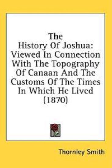 The History Of Joshua: Viewed In Connection With The Topography Of Canaan And The Customs Of The Times In Which He Lived (1870)