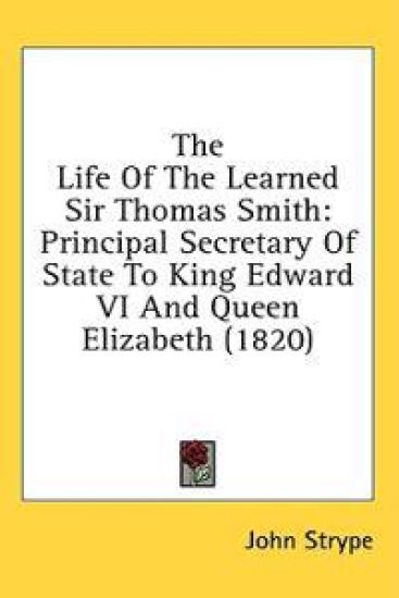 The Life Of The Learned Sir Thomas Smith: Principal Secretary Of State To King Edward VI And Queen Elizabeth (1820)