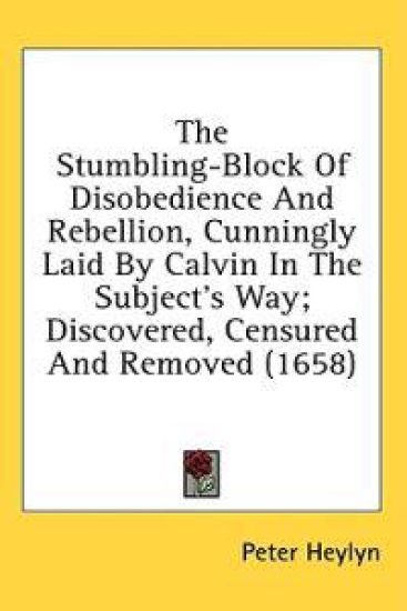 The Stumbling-Block Of Disobedience And Rebellion, Cunningly Laid By Calvin In The Subject's Way; Discovered, Censured And Removed (1658)