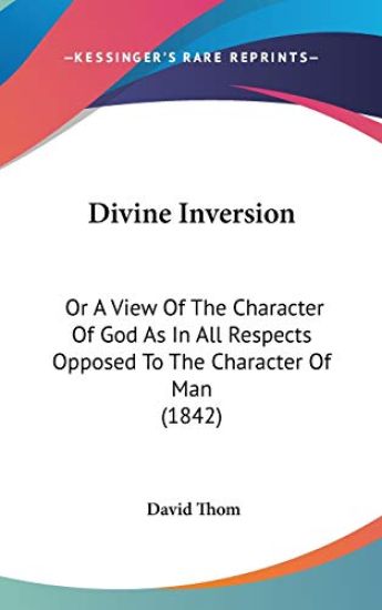 Divine Inversion: Or A View Of The Character Of God As In All Respects Opposed To The Character Of Man (1842)