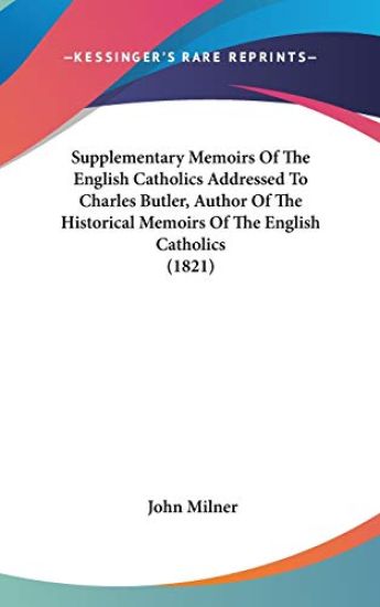 Supplementary Memoirs Of The English Catholics Addressed To Charles Butler, Author Of The Historical Memoirs Of The English Catholics (1821)