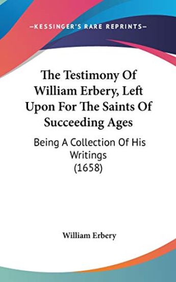 The Testimony Of William Erbery, Left Upon For The Saints Of Succeeding Ages: Being A Collection Of His Writings (1658)