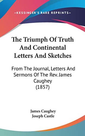 The Triumph Of Truth And Continental Letters And Sketches: From The Journal, Letters And Sermons Of The Rev. James Caughey (1857)