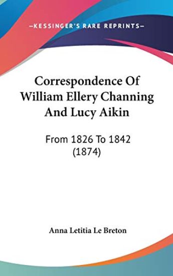 Correspondence Of William Ellery Channing And Lucy Aikin: From 1826 To 1842 (1874)