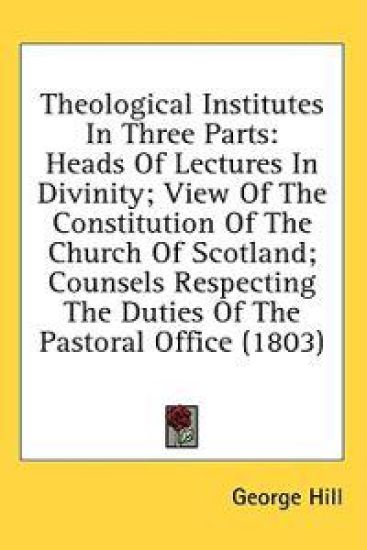 Theological Institutes In Three Parts: Heads Of Lectures In Divinity; View Of The Constitution Of The Church Of Scotland; Counsels Respecting The Duti