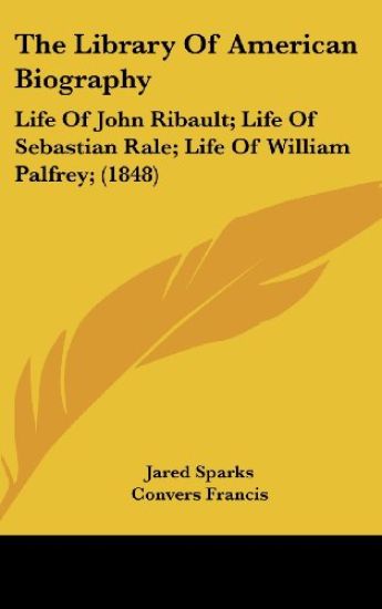 The Library Of American Biography: Life Of John Ribault; Life Of Sebastian Rale; Life Of William Palfrey; (1848)