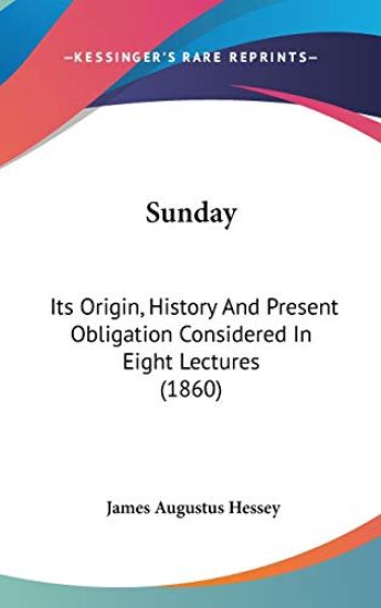 Sunday: Its Origin, History And Present Obligation Considered In Eight Lectures (1860)