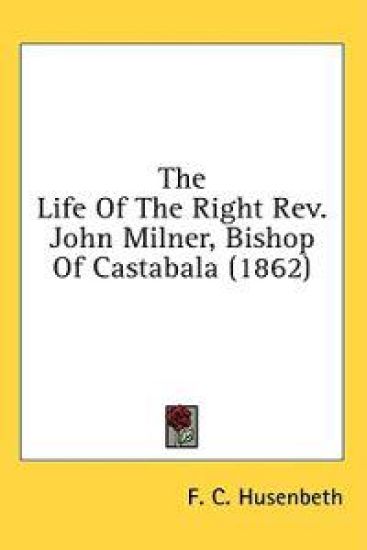 The Life Of The Right Rev. John Milner, Bishop Of Castabala (1862)