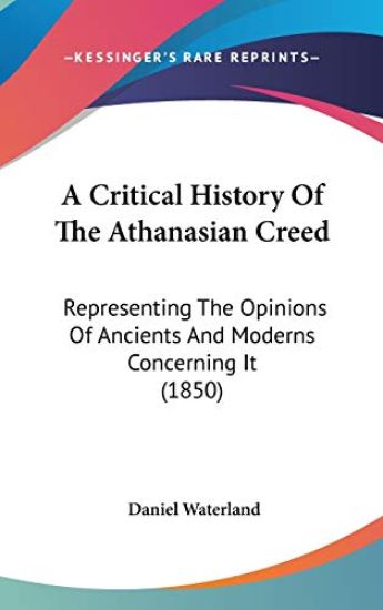A Critical History Of The Athanasian Creed: Representing The Opinions Of Ancients And Moderns Concerning It (1850)