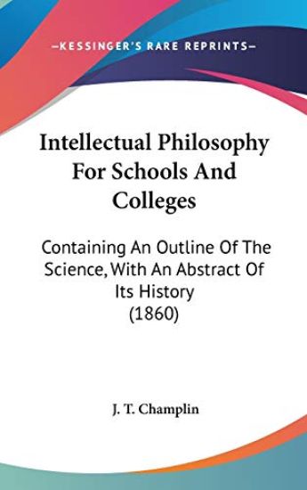 Intellectual Philosophy For Schools And Colleges: Containing An Outline Of The Science, With An Abstract Of Its History (1860)