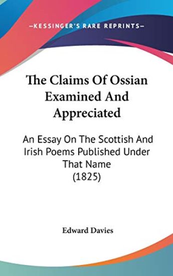 The Claims Of Ossian Examined And Appreciated: An Essay On The Scottish And Irish Poems Published Under That Name (1825)