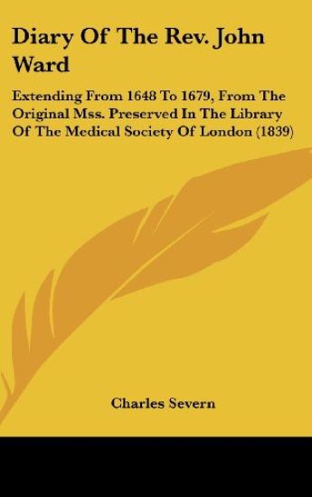 Diary Of The Rev. John Ward: Extending From 1648 To 1679, From The Original Mss. Preserved In The Library Of The Medical Society Of London (1839)