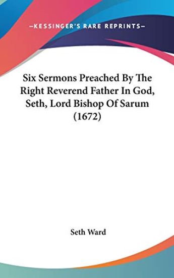 Six Sermons Preached By The Right Reverend Father In God, Seth, Lord Bishop Of Sarum (1672)