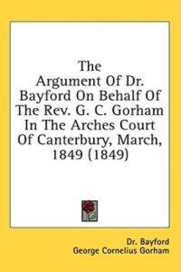 The Argument Of Dr. Bayford On Behalf Of The Rev. G. C. Gorham In The Arches Court Of Canterbury, March, 1849 (1849)