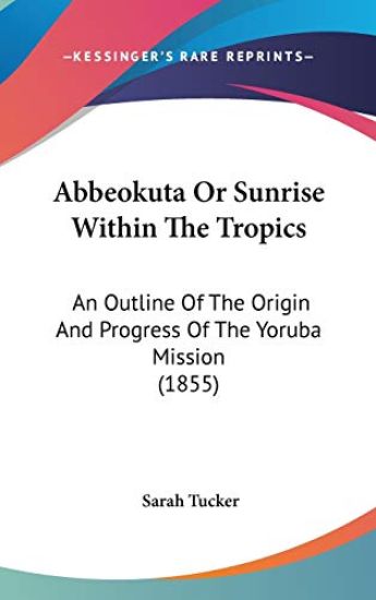 Abbeokuta Or Sunrise Within The Tropics: An Outline Of The Origin And Progress Of The Yoruba Mission (1855)