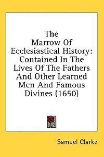 The Marrow Of Ecclesiastical History: Contained In The Lives Of The Fathers And Other Learned Men And Famous Divines (1650)