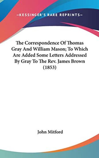 The Correspondence Of Thomas Gray And William Mason; To Which Are Added Some Letters Addressed By Gray To The Rev. James Brown (1853)