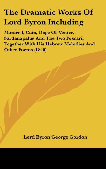 The Dramatic Works Of Lord Byron Including: Manfred, Cain, Doge Of Venice, Sardanapalus And The Two Foscari; Together With His Hebrew Melodies And Oth
