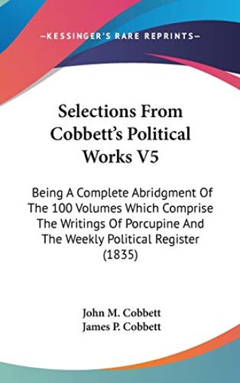Selections From Cobbett's Political Works V5: Being A Complete Abridgment Of The 100 Volumes Which Comprise The Writings Of Porcupine And The Weekly P