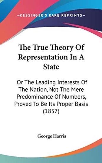The True Theory Of Representation In A State: Or The Leading Interests Of The Nation, Not The Mere Predominance Of Numbers, Proved To Be Its Proper Ba