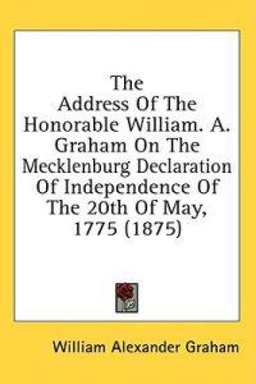 The Address Of The Honorable William. A. Graham On The Mecklenburg Declaration Of Independence Of The 20th Of May, 1775 (1875)